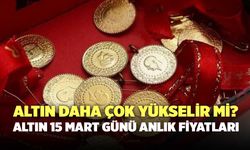 Altın Daha Çok Yükselir Mi? Altın 15 Mart Günü Anlık Fiyatları