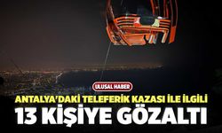 Antalya'daki teleferik kazası ile ilgili 13 Kişiye Gözaltı