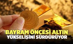 Bayram Öncesi Altın Yükselişini Sürdürüyor!