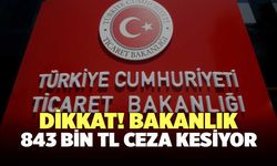 Dikkat! Ticaret Bakanlığı 843 Bin TL Ceza Kesiyor