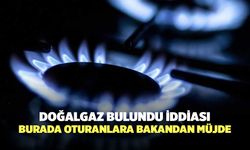 Doğalgaz bulundu iddiası: Burada oturanlara bakandan müjde