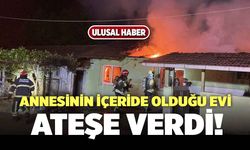 Annesinin Olduğu Evi Ateşe Verdi!