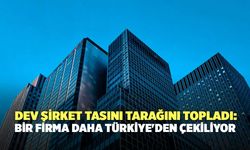 Dev Şirket Tasını Tarağını Topladı: Bir Firma Daha Türkiye'den Çekiliyor