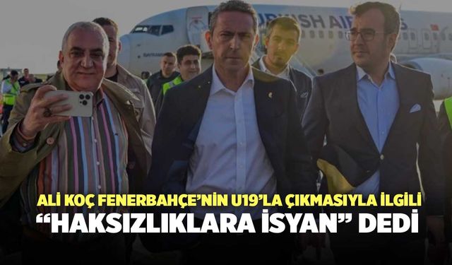 Ali Koç Fenerbahçe’nin U19’la Çıkmasıyla İlgili “Haksızlıklara İsyan” Dedi
