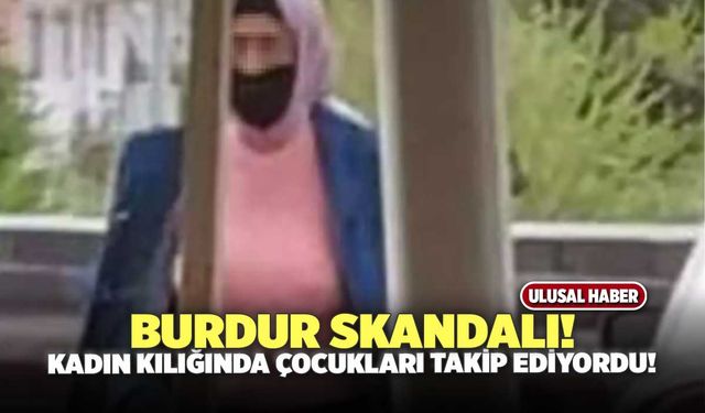 Burdur’da Skandal! Kadın Kılığında Okula Gidip Çocukları Takip Etti!