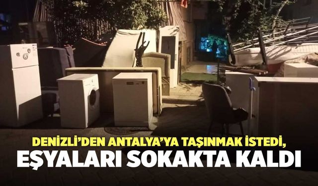 Denizli’den Antalya’ya Taşınmak İstedi, Eşyaları Sokakta Kaldı