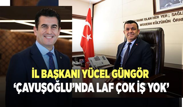 İl Başkanı Yücel Güngör, ‘Çavuşoğlu’nda laf çok iş yok’