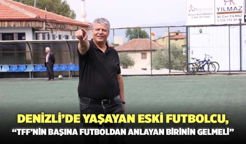 Denizli’de Yaşayan Eski Futbolcu  Durmuş Ali Çolak, “TFF’nin Başına Futboldan Anlayan Birinin Gelmeli”